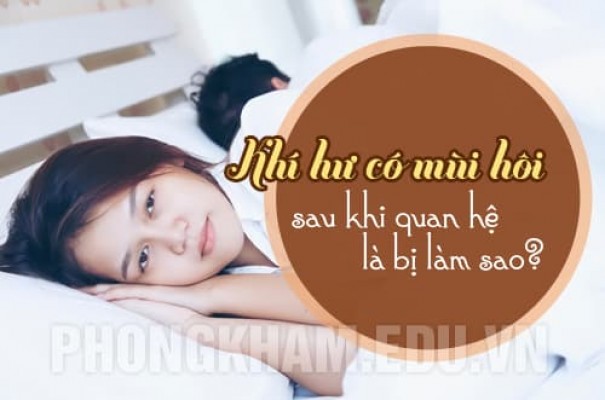Khí hư có mùi hôi sau khi quan hệ là bị làm sao? Cách khắc phục