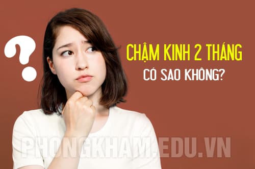 Chậm kinh 2 tháng có sao không?